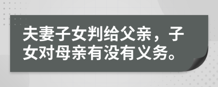 夫妻子女判给父亲，子女对母亲有没有义务。