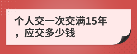 个人交一次交满15年，应交多少钱