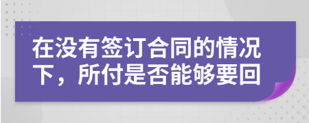 在没有签订合同的情况下，所付是否能够要回