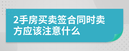 2手房买卖签合同时卖方应该注意什么