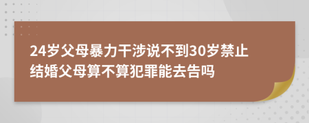 24岁父母暴力干涉说不到30岁禁止结婚父母算不算犯罪能去告吗