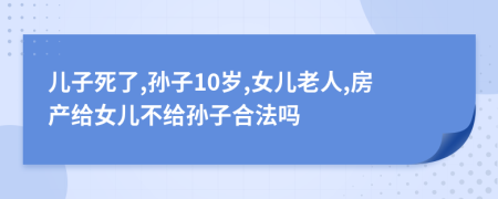 儿子死了,孙子10岁,女儿老人,房产给女儿不给孙子合法吗