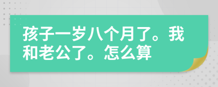 孩子一岁八个月了。我和老公了。怎么算