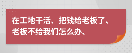 在工地干活、把钱给老板了、老板不给我们怎么办、