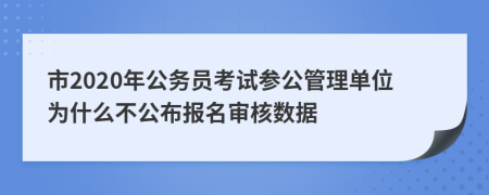 市2020年公务员考试参公管理单位为什么不公布报名审核数据