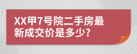 XX甲7号院二手房最新成交价是多少?