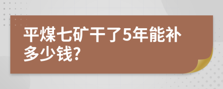 平煤七矿干了5年能补多少钱?