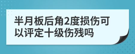 半月板后角2度损伤可以评定十级伤残吗