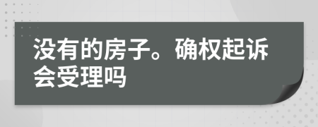 没有的房子。确权起诉会受理吗