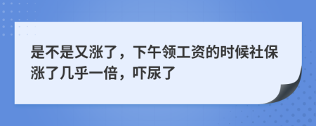 是不是又涨了，下午领工资的时候社保涨了几乎一倍，吓尿了
