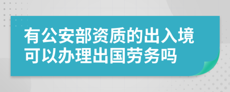 有公安部资质的出入境可以办理出国劳务吗