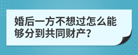 婚后一方不想过怎么能够分到共同财产？