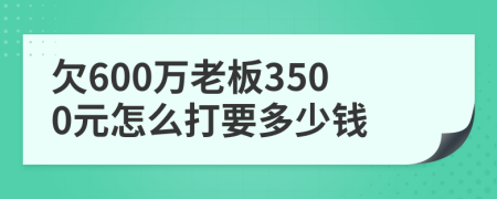 欠600万老板3500元怎么打要多少钱