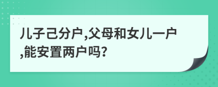 儿子己分户,父母和女儿一户,能安置两户吗？