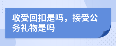 收受回扣是吗，接受公务礼物是吗