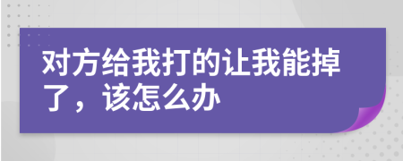 对方给我打的让我能掉了，该怎么办