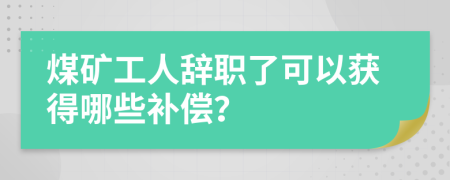 煤矿工人辞职了可以获得哪些补偿？