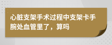 心脏支架手术过程中支架卡手腕处血管里了，算吗