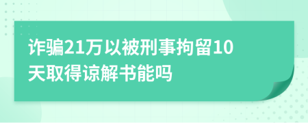 诈骗21万以被刑事拘留10天取得谅解书能吗