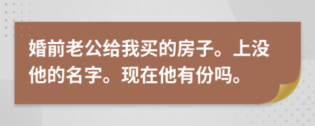 婚前老公给我买的房子。上没他的名字。现在他有份吗。