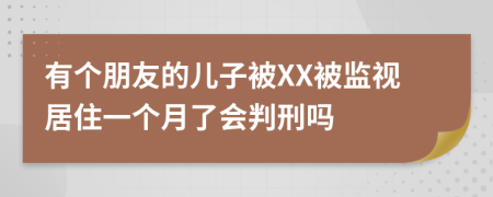 有个朋友的儿子被XX被监视居住一个月了会判刑吗