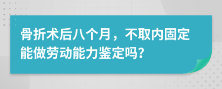 骨折术后八个月，不取内固定能做劳动能力鉴定吗？