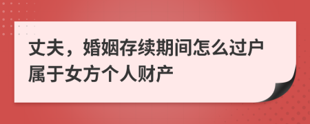 丈夫，婚姻存续期间怎么过户属于女方个人财产