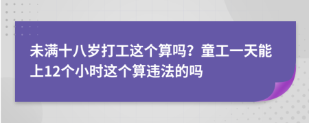 未满十八岁打工这个算吗？童工一天能上12个小时这个算违法的吗