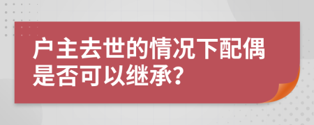 户主去世的情况下配偶是否可以继承？