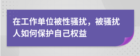 在工作单位被性骚扰，被骚扰人如何保护自己权益