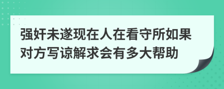 强奸未遂现在人在看守所如果对方写谅解求会有多大帮助