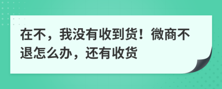 在不，我没有收到货！微商不退怎么办，还有收货