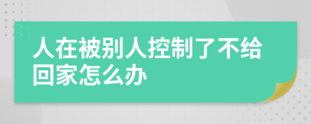 人在被别人控制了不给回家怎么办