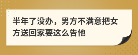 半年了没办，男方不满意把女方送回家要这么告他