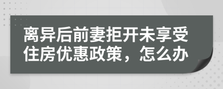 离异后前妻拒开未享受住房优惠政策，怎么办