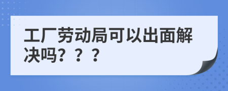 工厂劳动局可以出面解决吗？？？