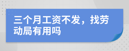 三个月工资不发，找劳动局有用吗