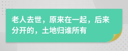 老人去世，原来在一起，后来分开的，土地归谁所有