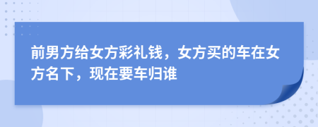 前男方给女方彩礼钱，女方买的车在女方名下，现在要车归谁