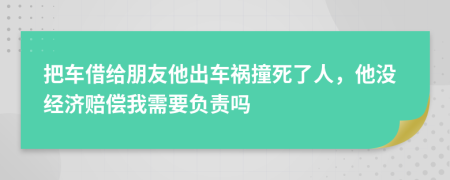 把车借给朋友他出车祸撞死了人，他没经济赔偿我需要负责吗