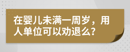 在婴儿未满一周岁，用人单位可以劝退么？