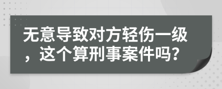 无意导致对方轻伤一级，这个算刑事案件吗？