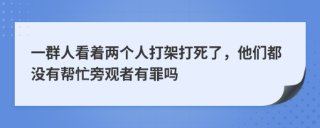 一群人看着两个人打架打死了，他们都没有帮忙旁观者有罪吗