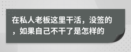 在私人老板这里干活，没签的，如果自己不干了是怎样的