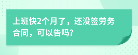 上班快2个月了，还没签劳务合同，可以告吗？