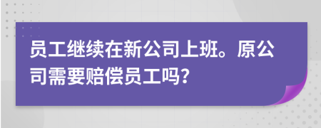 员工继续在新公司上班。原公司需要赔偿员工吗？