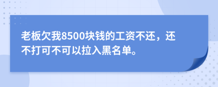 老板欠我8500块钱的工资不还，还不打可不可以拉入黑名单。