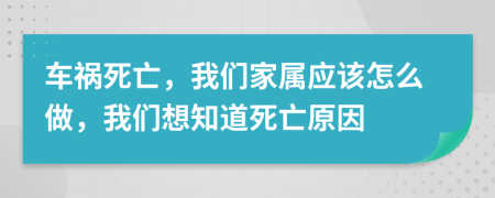 车祸死亡，我们家属应该怎么做，我们想知道死亡原因