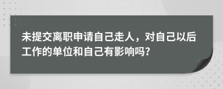 未提交离职申请自己走人，对自己以后工作的单位和自己有影响吗？