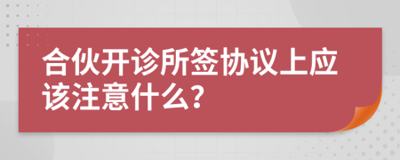 合伙开诊所签协议上应该注意什么？